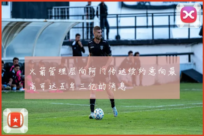 火箭管理层向阿门传达续约意向最高可达五年三亿的消息
