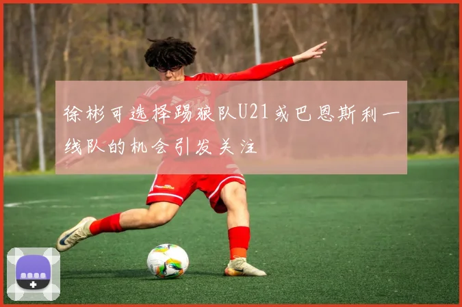 徐彬可选择踢狼队U21或巴恩斯利一线队的机会引发关注