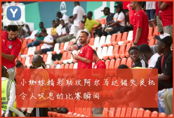 小蜘蛛精彩助攻阿尔马达错失良机令人叹息的比赛瞬间