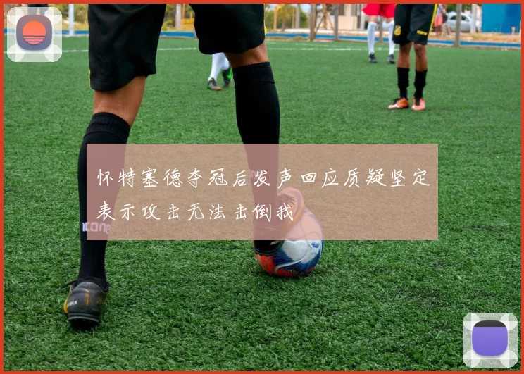 怀特塞德夺冠后发声回应质疑坚定表示攻击无法击倒我