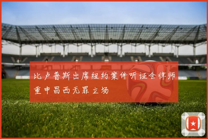 比卢普斯出席纽约案件听证会律师重申昌西无罪立场