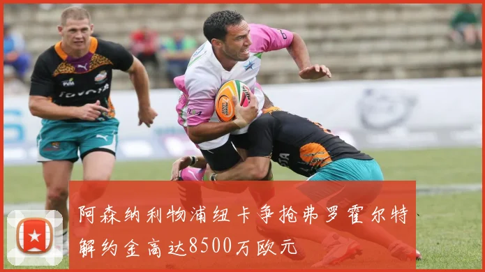 阿森纳利物浦纽卡争抢弗罗霍尔特解约金高达8500万欧元