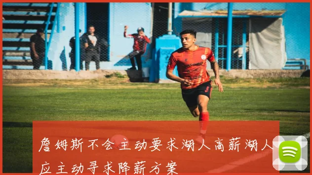 詹姆斯不会主动要求湖人高薪湖人应主动寻求降薪方案