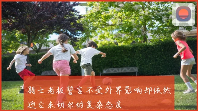 骑士老板誓言不受外界影响却依然迎合米切尔的复杂态度