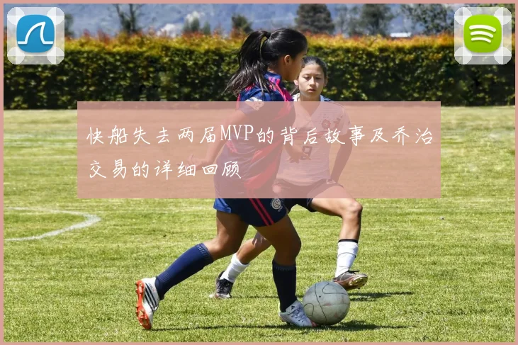 快船失去两届MVP的背后故事及乔治交易的详细回顾
