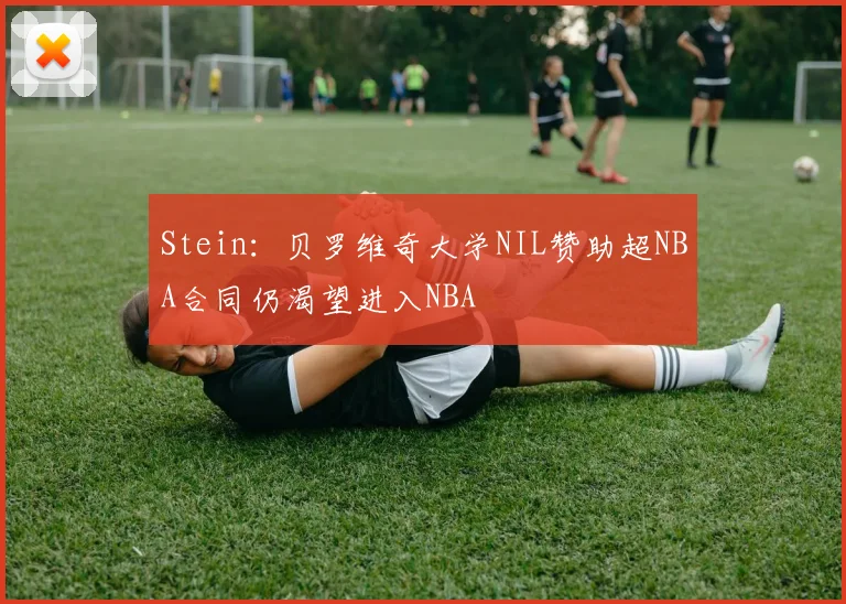 Stein：贝罗维奇大学NIL赞助超NBA合同仍渴望进入NBA