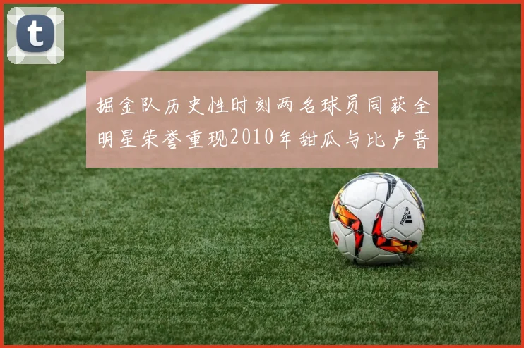 掘金队历史性时刻两名球员同获全明星荣誉重现2010年甜瓜与比卢普斯辉煌