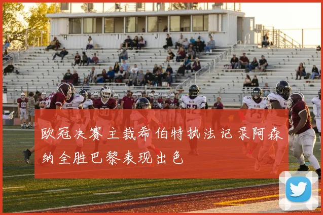 欧冠决赛主裁希伯特执法记录阿森纳全胜巴黎表现出色