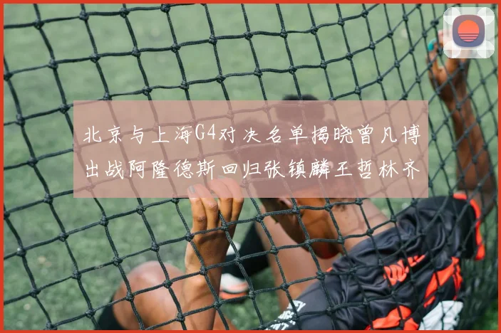 北京与上海G4对决名单揭晓曾凡博出战阿隆德斯回归张镇麟王哲林齐上阵