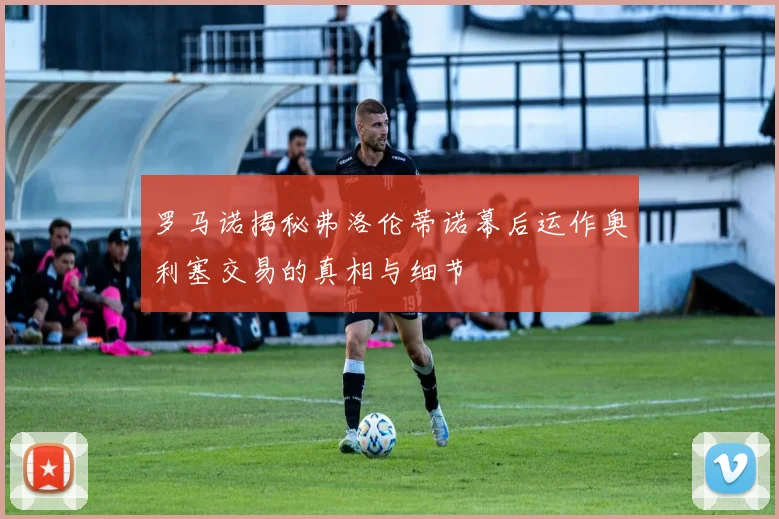 罗马诺揭秘弗洛伦蒂诺幕后运作奥利塞交易的真相与细节