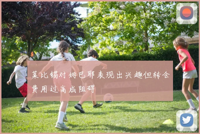 莱比锡对姆巴耶表现出兴趣但转会费用过高成阻碍