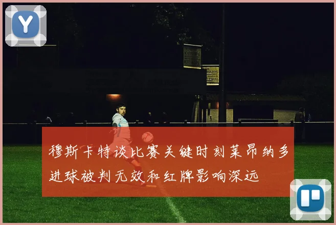 穆斯卡特谈比赛关键时刻莱昂纳多进球被判无效和红牌影响深远