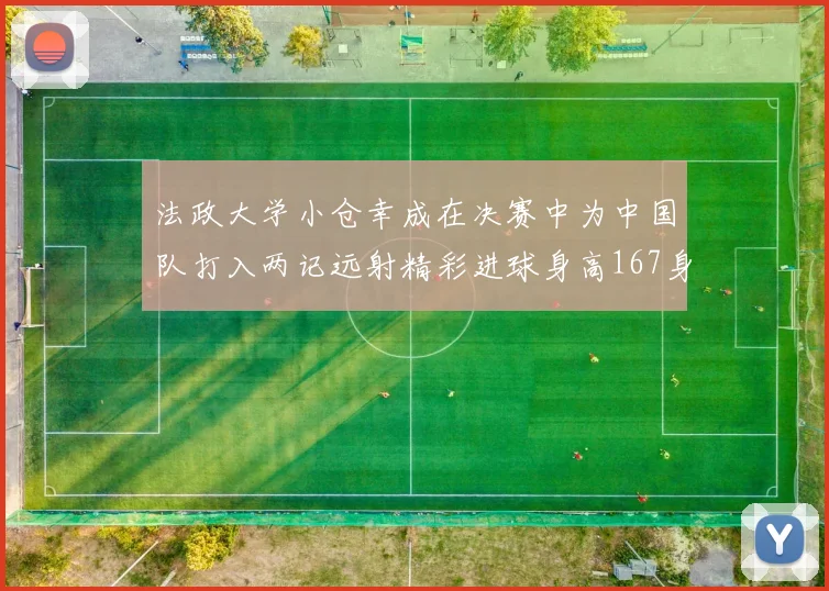 法政大学小仓幸成在决赛中为中国队打入两记远射精彩进球身高167身价25万欧