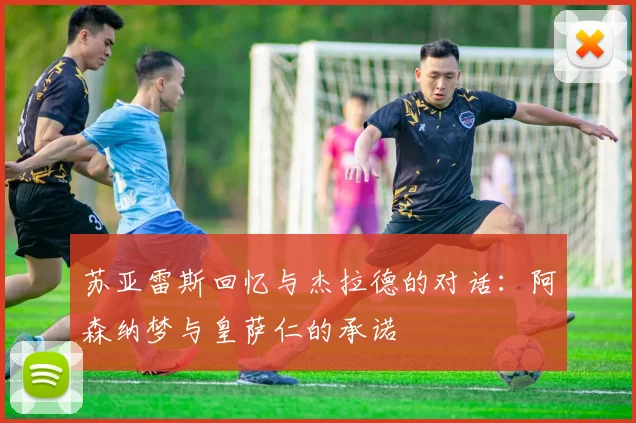 苏亚雷斯回忆与杰拉德的对话：阿森纳梦与皇萨仁的承诺