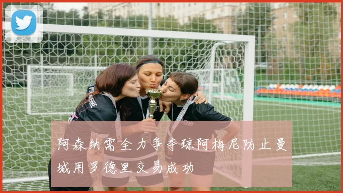 阿森纳需全力争夺琼阿梅尼防止曼城用罗德里交易成功
