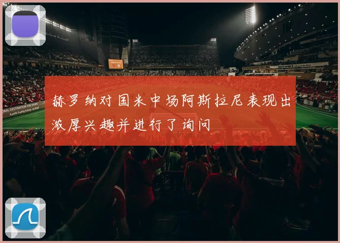赫罗纳对国米中场阿斯拉尼表现出浓厚兴趣并进行了询问