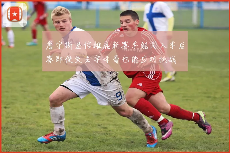 詹宁斯坚信雄鹿新赛季能闯入季后赛即使失去字母哥也能应对挑战