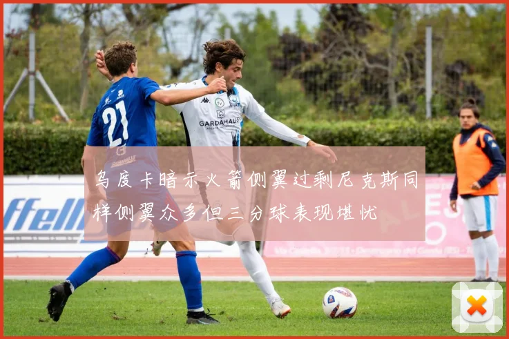 乌度卡暗示火箭侧翼过剩尼克斯同样侧翼众多但三分球表现堪忧