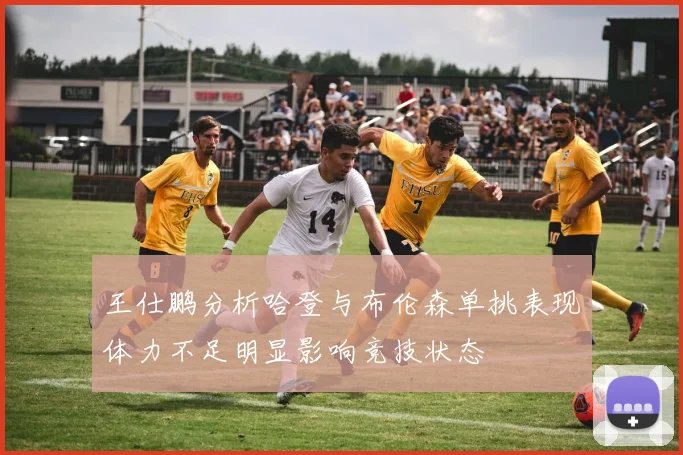 王仕鹏分析哈登与布伦森单挑表现体力不足明显影响竞技状态