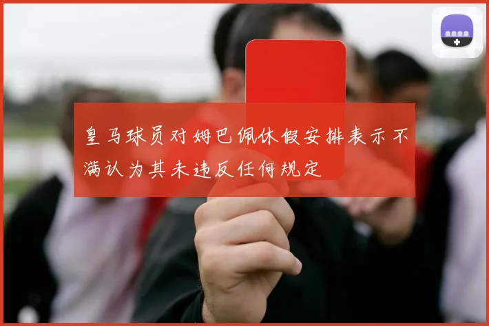 皇马球员对姆巴佩休假安排表示不满认为其未违反任何规定