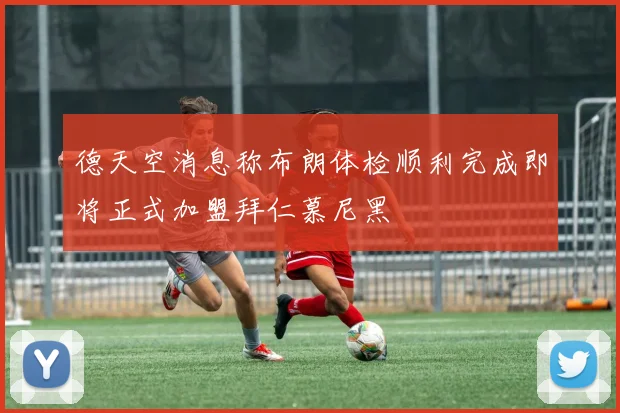 德天空消息称布朗体检顺利完成即将正式加盟拜仁慕尼黑