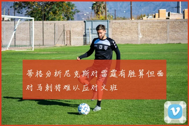 蒂格分析尼克斯对雷霆有胜算但面对马刺将难以应对文班