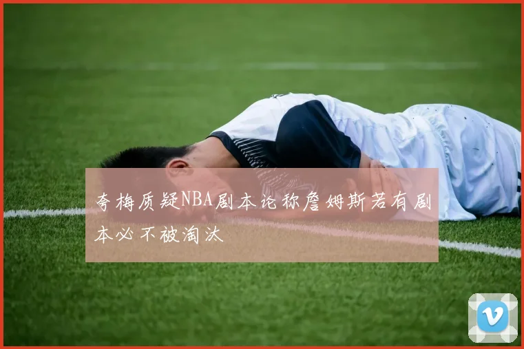 夸梅质疑NBA剧本论称詹姆斯若有剧本必不被淘汰