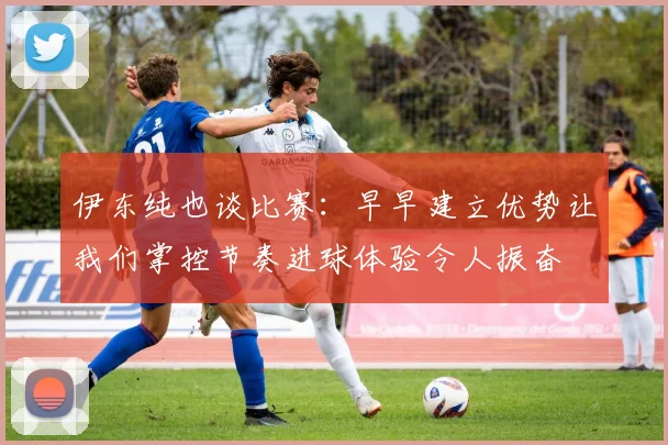 伊东纯也谈比赛：早早建立优势让我们掌控节奏进球体验令人振奋