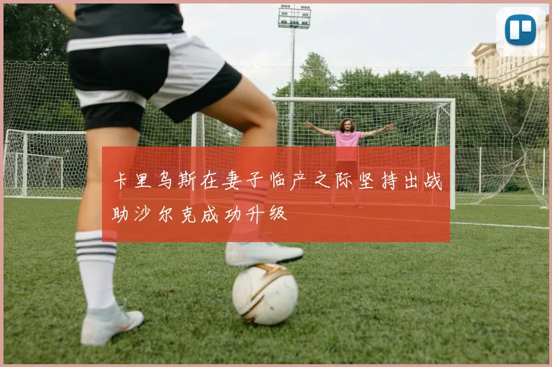卡里乌斯在妻子临产之际坚持出战助沙尔克成功升级