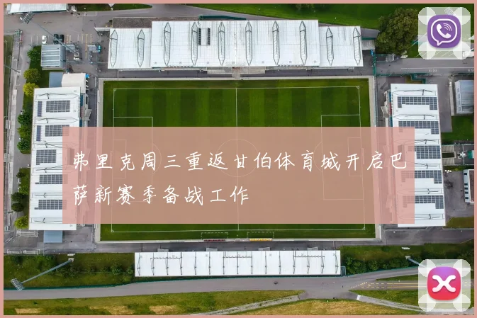 弗里克周三重返甘伯体育城开启巴萨新赛季备战工作