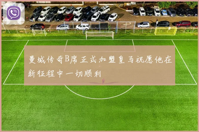 曼城传奇B席正式加盟皇马祝愿他在新征程中一切顺利