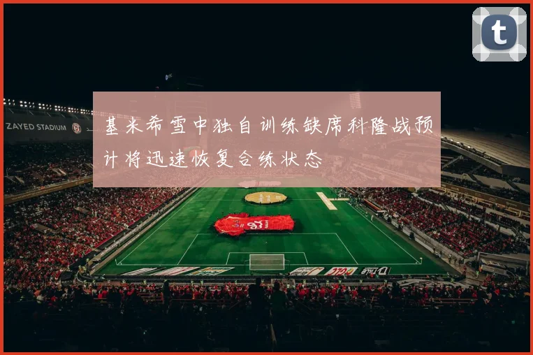 基米希雪中独自训练缺席科隆战预计将迅速恢复合练状态