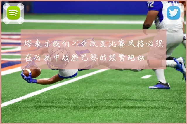 塔表示我们不会改变比赛风格必须在对抗中战胜巴黎的频繁跑动