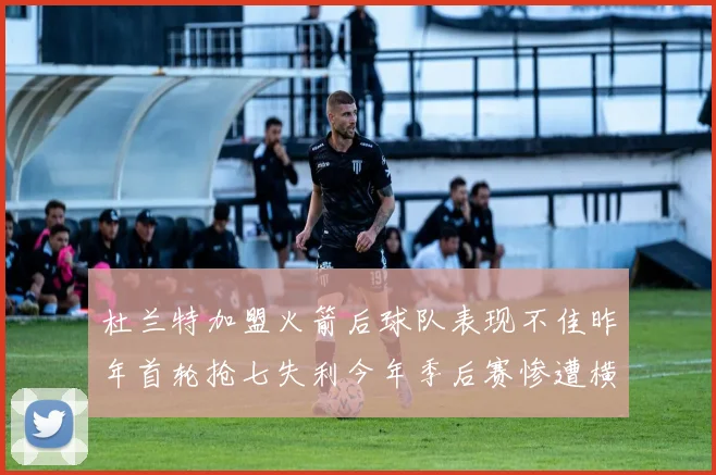 杜兰特加盟火箭后球队表现不佳昨年首轮抢七失利今年季后赛惨遭横扫
