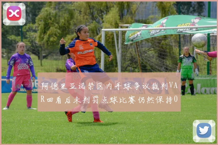 阿德里亚诺禁区内手球争议裁判VAR回看后未判罚点球比赛仍然保持0-0平局