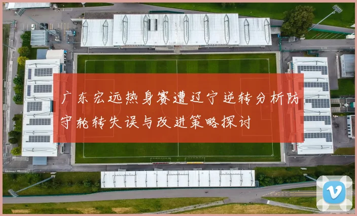 广东宏远热身赛遭辽宁逆转分析防守轮转失误与改进策略探讨